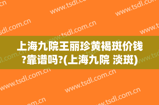 上海九院王丽珍黄褐斑价钱?靠谱吗?(上海九院 淡斑)