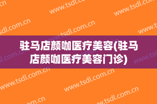 驻马店颜咖医疗美容(驻马店颜咖医疗美容门诊)