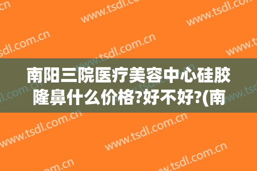 南阳三院医疗美容中心硅胶隆鼻什么价格?好不好?(南阳三院整形电话)