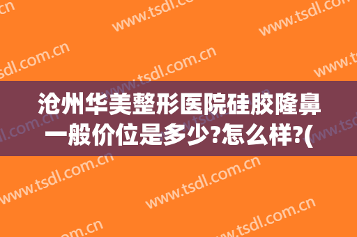 沧州华美整形医院硅胶隆鼻一般价位是多少?怎么样?(沧州华美整形医院电话)