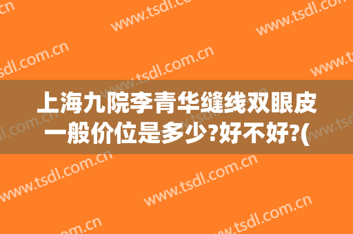 上海九院李青华缝线双眼皮一般价位是多少?好不好?(上海九院割双眼皮的医生)