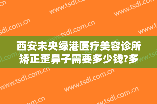 西安未央绿港医疗美容诊所矫正歪鼻子需要多少钱?多长时间恢复?