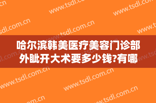 哈尔滨韩美医疗美容门诊部外眦开大术要多少钱?有哪些优势?(哈尔滨医美整形)
