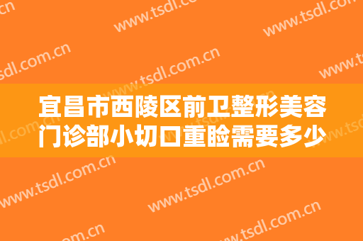 宜昌市西陵区前卫整形美容门诊部小切口重睑需要多少费用?效果怎么样?