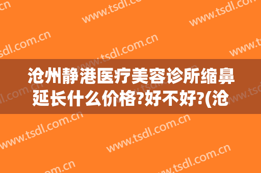 沧州静港医疗美容诊所缩鼻延长什么价格?好不好?(沧州静港整形医院)