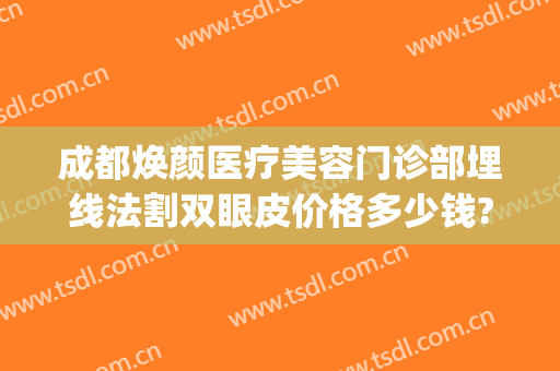 成都焕颜医疗美容门诊部埋线法割双眼皮价格多少钱?需要多久恢复?(成都美素医疗整形)