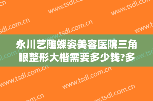 永川艺雕蝶姿美容医院三角眼整形大楷需要多少钱?多长时间恢复?(永川蝶姿整形美容院电话)