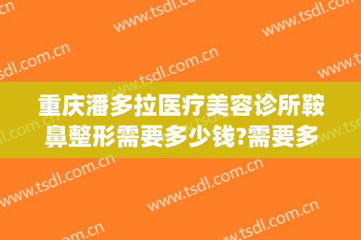 重庆潘多拉医疗美容诊所鞍鼻整形需要多少钱?需要多久恢复?(重庆整形美容医院)