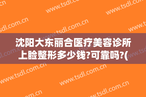 沈阳大东丽合医疗美容诊所上睑整形多少钱?可靠吗?(沈阳大东区医美)