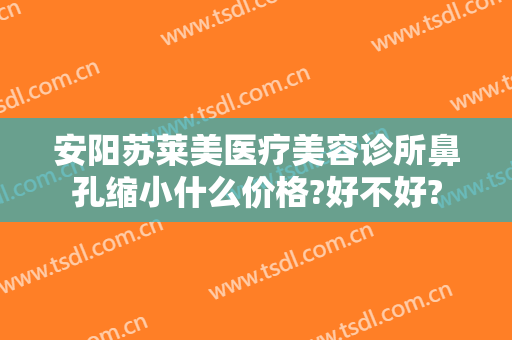 安阳苏莱美医疗美容诊所鼻孔缩小什么价格?好不好?