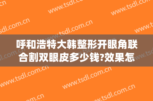 呼和浩特大韩整形开眼角联合割双眼皮多少钱?效果怎么样?(呼市整形做双眼皮手术)