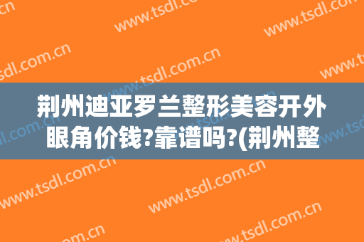 荆州迪亚罗兰整形美容开外眼角价钱?靠谱吗?(荆州整形割眼袋医院)