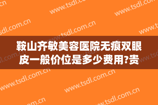 鞍山齐敏美容医院无痕双眼皮一般价位是多少费用?贵不贵?(鞍山双眼皮修复)