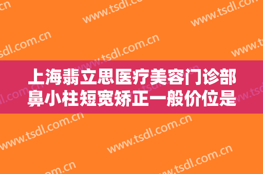 上海翡立思医疗美容门诊部鼻小柱短宽矫正一般价位是多少钱?有哪些优势?