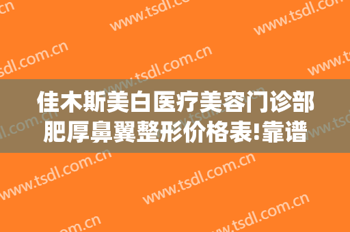 佳木斯美白医疗美容门诊部肥厚鼻翼整形价格表!靠谱吗?(佳木斯美白切眉怎么样)