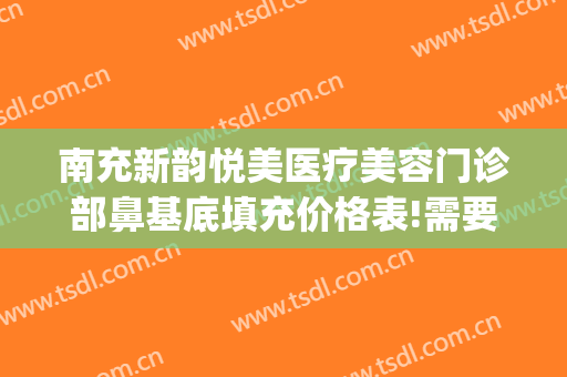 南充新韵悦美医疗美容门诊部鼻基底填充价格表!需要多久恢复?(新韵整形医院南充)
