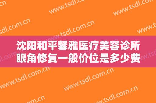 沈阳和平馨雅医疗美容诊所眼角修复一般价位是多少费用?有哪些优势?