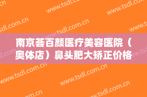南京荟百颜医疗美容医院（奥体店）鼻头肥大矫正价格?多长时间恢复?(南京塑美颜整形医院)