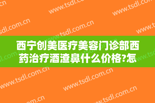 西宁创美医疗美容门诊部西药治疗酒渣鼻什么价格?怎么样?