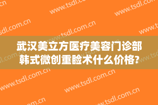 武汉美立方医疗美容门诊部韩式微创重睑术什么价格?需要多久恢复?(美立方整形外科医院)