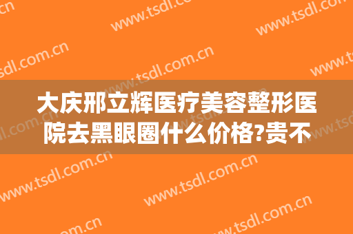 大庆邢立辉医疗美容整形医院去黑眼圈什么价格?贵不贵?(大庆整形医院排名)