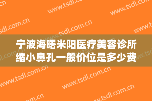 宁波海曙米阳医疗美容诊所缩小鼻孔一般价位是多少费用?可靠吗?(宁波米阳整形医院简介)