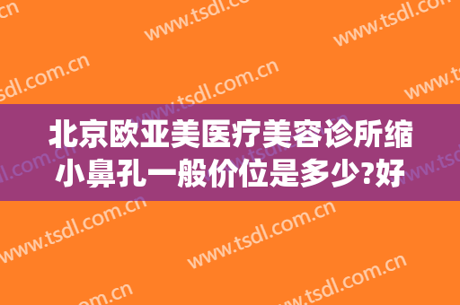 北京欧亚美医疗美容诊所缩小鼻孔一般价位是多少?好不好?(北京隆鼻哪不错 北京欧扬医美在哪呢)