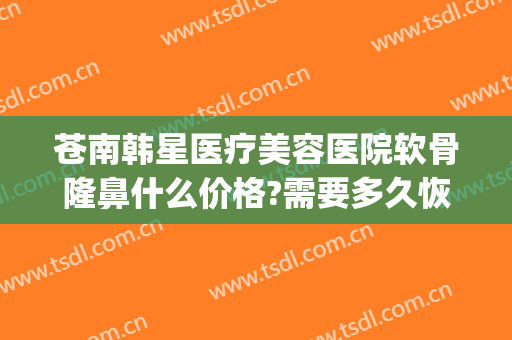苍南韩星医疗美容医院软骨隆鼻什么价格?需要多久恢复?(软骨隆鼻多少钱啊)