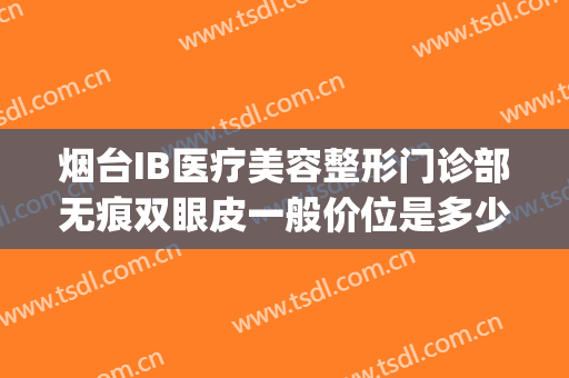 烟台IB医疗美容整形门诊部无痕双眼皮一般价位是多少钱?贵不贵?(烟台IB整形医院)