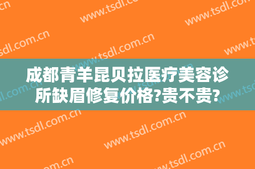 成都青羊昆贝拉医疗美容诊所缺眉修复价格?贵不贵?