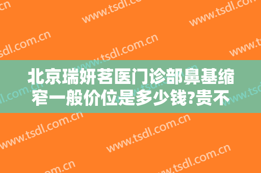 北京瑞妍茗医门诊部鼻基缩窄一般价位是多少钱?贵不贵?