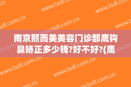 南京熙而美美容门诊部鹰钩鼻矫正多少钱?好不好?(鹰钩鼻矫正方法不整容)