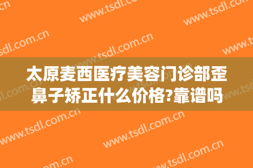 太原麦西医疗美容门诊部歪鼻子矫正什么价格?靠谱吗?(太原麦西整形医院怎么样)