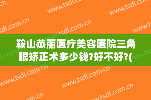 鞍山燕丽医疗美容医院三角眼矫正术多少钱?好不好?(鞍山燕丽医疗美容医院三角眼矫正术多少钱?好不好做)