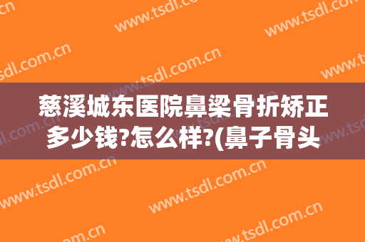 慈溪城东医院鼻梁骨折矫正多少钱?怎么样?(鼻子骨头歪了矫正手术要多少钱)