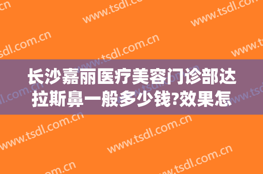 长沙嘉丽医疗美容门诊部达拉斯鼻一般多少钱?效果怎么样?(济南嘉丽医疗美容整形)