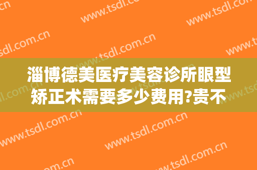 淄博德美医疗美容诊所眼型矫正术需要多少费用?贵不贵?(淄博德美整形医院怎么样)