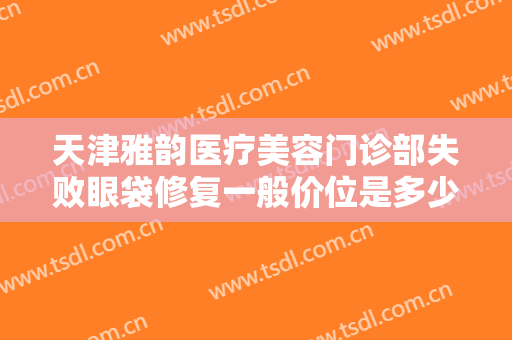 天津雅韵医疗美容门诊部失败眼袋修复一般价位是多少钱?怎么样?