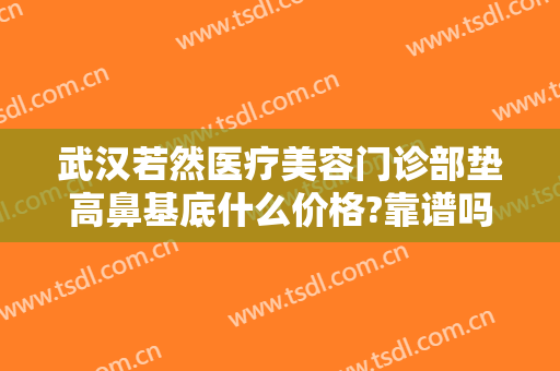 武汉若然医疗美容门诊部垫高鼻基底什么价格?靠谱吗?