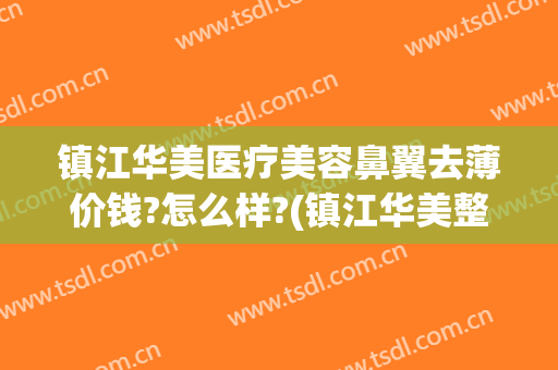 镇江华美医疗美容鼻翼去薄价钱?怎么样?(镇江华美整形美容医院正规吗)