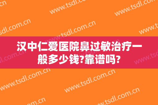 汉中仁爱医院鼻过敏治疗一般多少钱?靠谱吗?