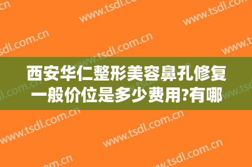 西安华仁整形美容鼻孔修复一般价位是多少费用?有哪些优势?(西安鼻部整形效果)