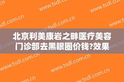 北京利美康岩之畔医疗美容门诊部去黑眼圈价钱?效果怎么样?