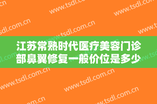 江苏常熟时代医疗美容门诊部鼻翼修复一般价位是多少费用?有哪些优势?