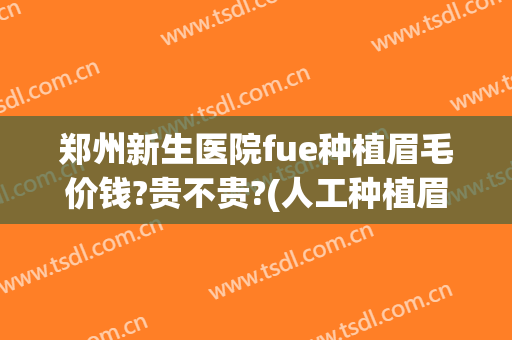 郑州新生医院fue种植眉毛价钱?贵不贵?(人工种植眉毛多少钱)