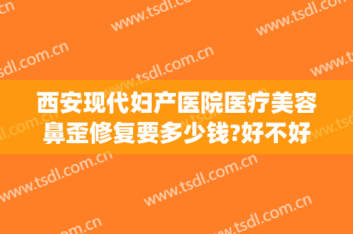 西安现代妇产医院医疗美容鼻歪修复要多少钱?好不好?(西安医美整形医院)