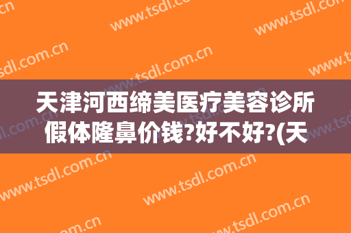 天津河西缔美医疗美容诊所假体隆鼻价钱?好不好?(天津市河东区美莱整形医院)