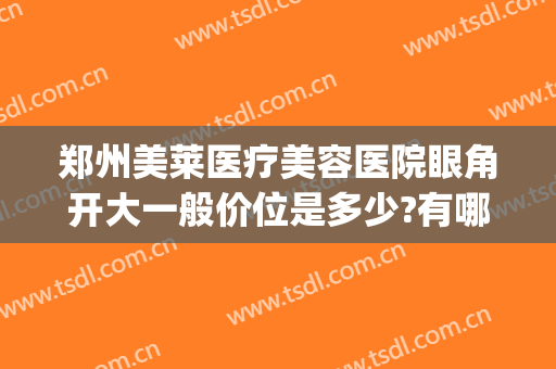 郑州美莱医疗美容医院眼角开大一般价位是多少?有哪些优势?(郑州莱美医疗整形医院怎么样)