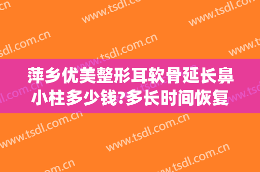 萍乡优美整形耳软骨延长鼻小柱多少钱?多长时间恢复?(耳软骨做鼻小柱延长效果怎样?)