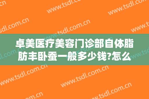 卓美医疗美容门诊部自体脂肪丰卧蚕一般多少钱?怎么样?(武汉卓美整形价格表)